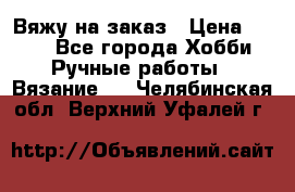 Вяжу на заказ › Цена ­ 800 - Все города Хобби. Ручные работы » Вязание   . Челябинская обл.,Верхний Уфалей г.